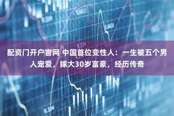 配资门开户官网 中国首位变性人：一生被五个男人宠爱，嫁大30岁富豪，经历传奇