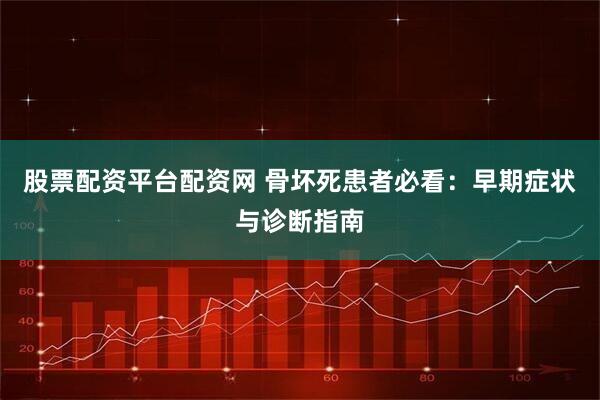 股票配资平台配资网 骨坏死患者必看：早期症状与诊断指南