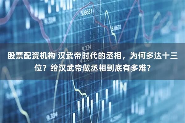 股票配资机构 汉武帝时代的丞相，为何多达十三位？给汉武帝做丞相到底有多难？