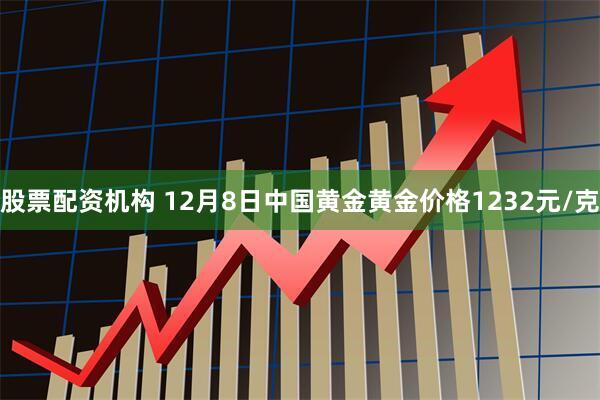 股票配资机构 12月8日中国黄金黄金价格1232元/克