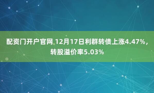 配资门开户官网 12月17日利群转债上涨4.47%，转股溢价率5.03%