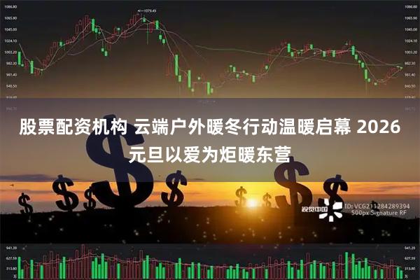 股票配资机构 云端户外暖冬行动温暖启幕 2026元旦以爱为炬暖东营