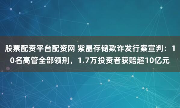 股票配资平台配资网 紫晶存储欺诈发行案宣判：10名高管全部领刑，1.7万投资者获赔超10亿元