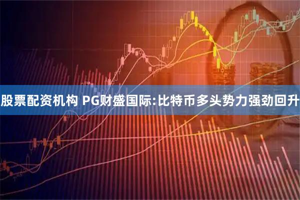 股票配资机构 PG财盛国际:比特币多头势力强劲回升