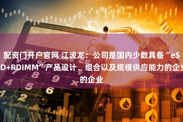 配资门开户官网 江波龙：公司是国内少数具备“eSSD+RDIMM”产品设计、组合以及规模供应能力的企业