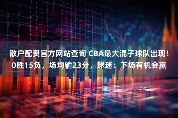 散户配资官方网站查询 CBA最大混子球队出现！0胜15负，场均输23分，球迷：下场有机会赢
