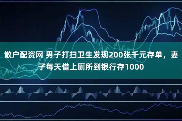 散户配资网 男子打扫卫生发现200张千元存单，妻子每天借上厕所到银行存1000