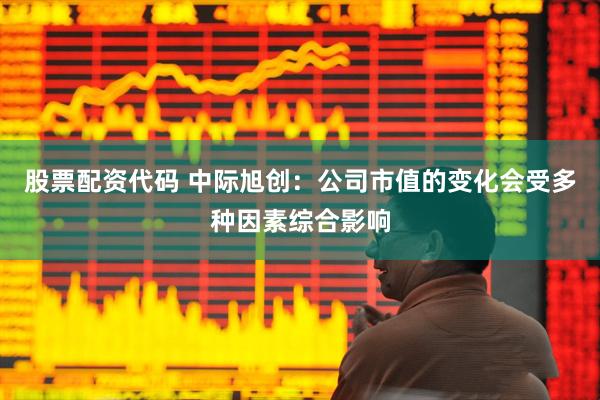 股票配资代码 中际旭创：公司市值的变化会受多种因素综合影响