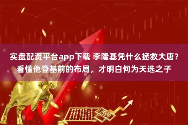 实盘配资平台app下载 李隆基凭什么拯救大唐？看懂他登基前的布局，才明白何为天选之子