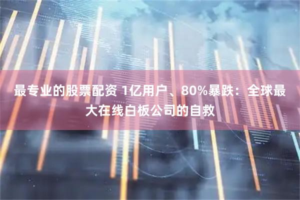 最专业的股票配资 1亿用户、80%暴跌：全球最大在线白板公司的自救