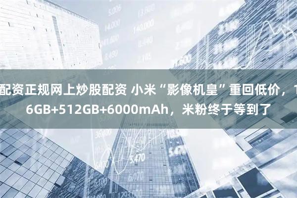 配资正规网上炒股配资 小米“影像机皇”重回低价，16GB+512GB+6000mAh，米粉终于等到了