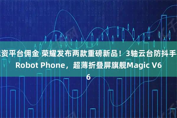 配资平台佣金 荣耀发布两款重磅新品！3轴云台防抖手机Robot Phone，超薄折叠屏旗舰Magic V6