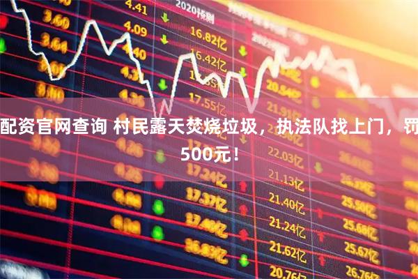 配资官网查询 村民露天焚烧垃圾，执法队找上门，罚500元！