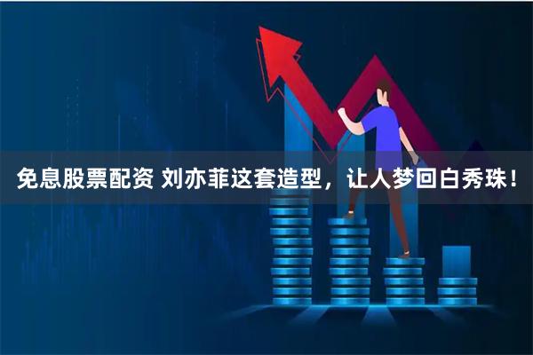 免息股票配资 刘亦菲这套造型,让人梦回白秀珠!