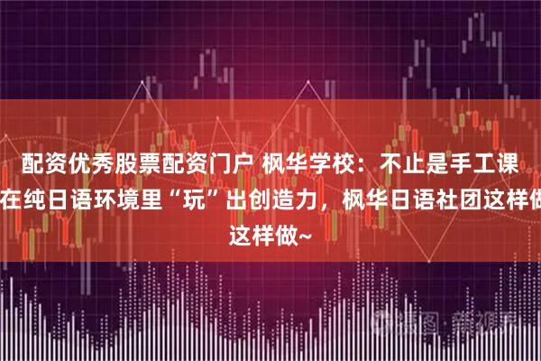 配资优秀股票配资门户 枫华学校:不止是手工课!在纯日语环境里“玩”出创造力,枫华日语社团这样做~
