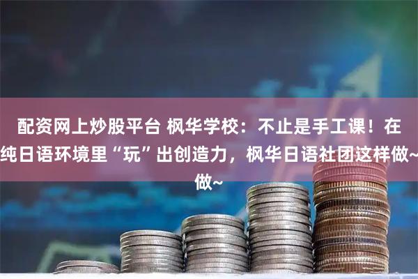 配资网上炒股平台 枫华学校：不止是手工课！在纯日语环境里“玩”出创造力，枫华日语社团这样做~
