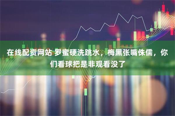 在线配资网站 罗蜜硬洗跳水,梅黑张嘴侏儒,你们看球把是非观看没了