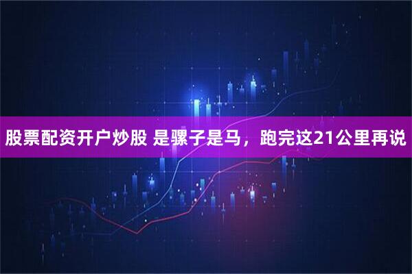 股票配资开户炒股 是骡子是马，跑完这21公里再说