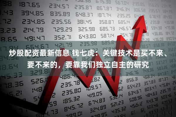 炒股配资最新信息 钱七虎：关键技术是买不来、要不来的，要靠我们独立自主的研究