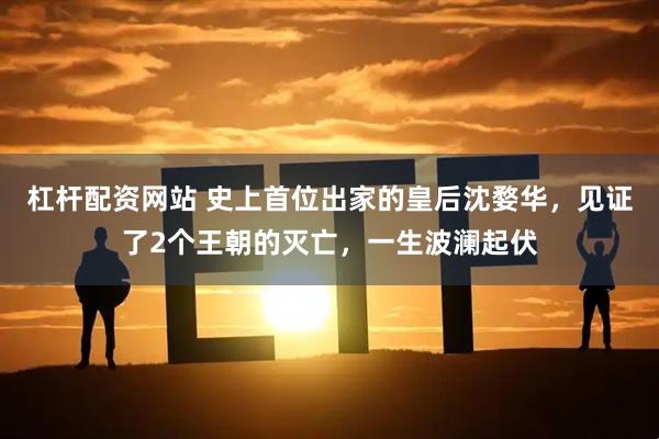 杠杆配资网站 史上首位出家的皇后沈婺华，见证了2个王朝的灭亡，一生波澜起伏