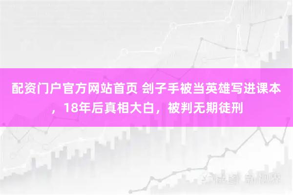 配资门户官方网站首页 刽子手被当英雄写进课本，18年后真相大白，被判无期徒刑