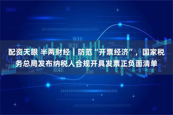 配资天眼 半两财经｜防范“开票经济”，国家税务总局发布纳税人合规开具发票正负面清单