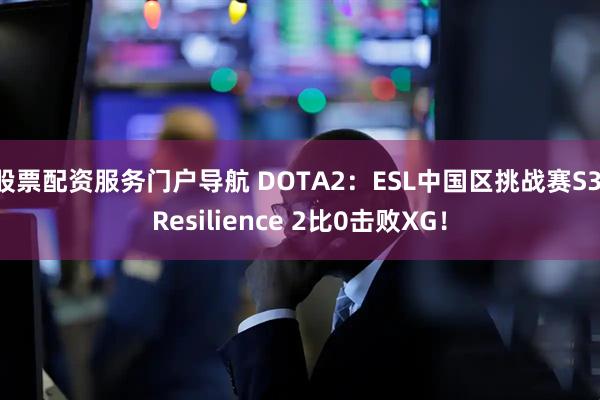 股票配资服务门户导航 DOTA2：ESL中国区挑战赛S3 Resilience 2比0击败XG！