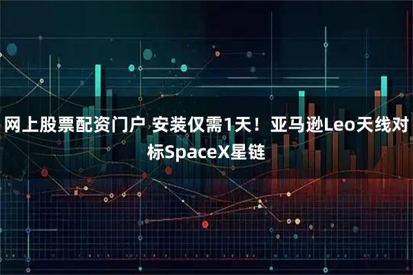 网上股票配资门户 安装仅需1天！亚马逊Leo天线对标SpaceX星链