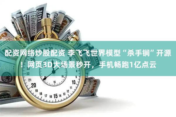 配资网络炒股配资 李飞飞世界模型“杀手锏”开源！网页3D大场景秒开，手机畅跑1亿点云