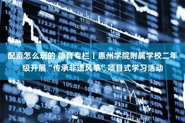 配资怎么玩的 德育专栏丨惠州学院附属学校二年级开展“传承非遗风筝”项目式学习活动