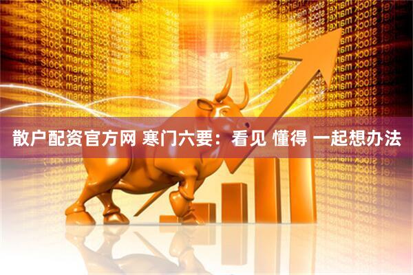 散户配资官方网 寒门六要：看见 懂得 一起想办法