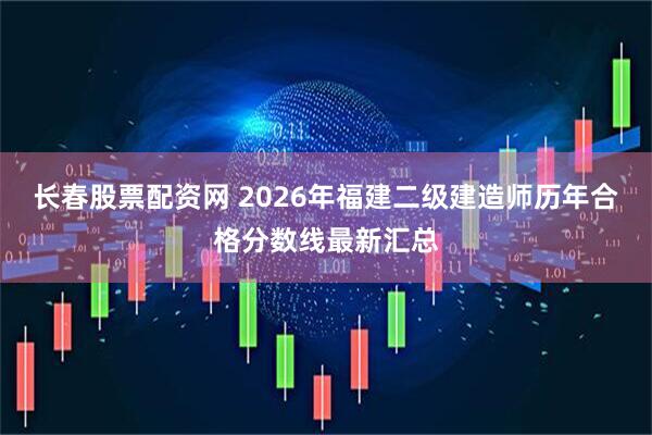 长春股票配资网 2026年福建二级建造师历年合格分数线最新汇总