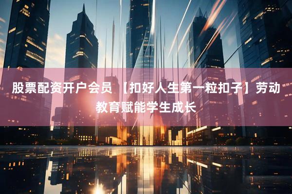 股票配资开户会员 【扣好人生第一粒扣子】劳动教育赋能学生成长