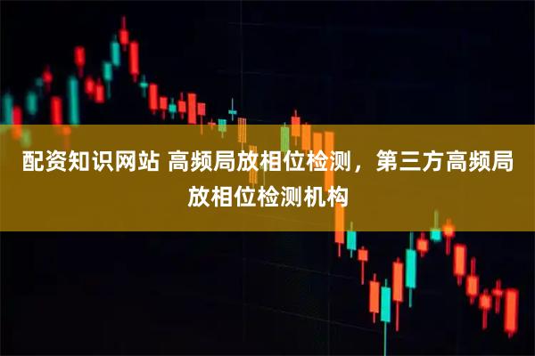 配资知识网站 高频局放相位检测，第三方高频局放相位检测机构