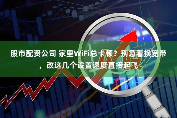 股市配资公司 家里WiFi总卡顿？别急着换宽带，改这几个设置速度直接起飞
