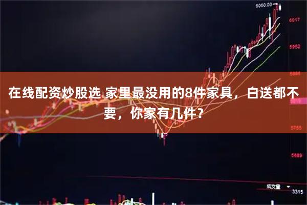 在线配资炒股选 家里最没用的8件家具，白送都不要，你家有几件？