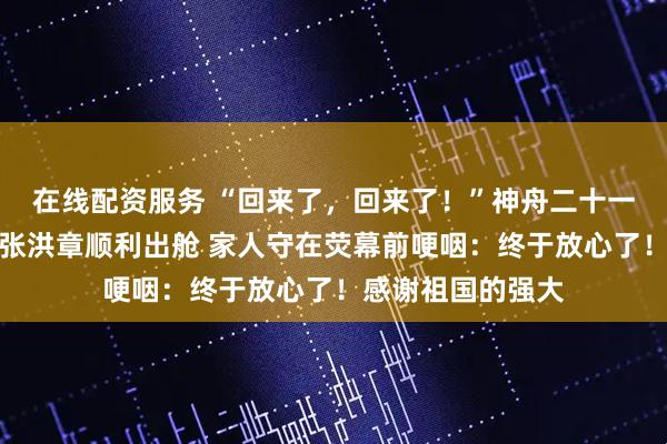 在线配资服务 “回来了，回来了！”神舟二十一号山东籍航天员张洪章顺利出舱 家人守在荧幕前哽咽：终于放心了！感谢祖国的强大