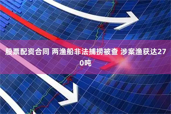 股票配资合同 两渔船非法捕捞被查 涉案渔获达270吨