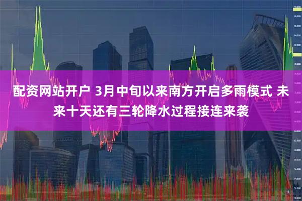 配资网站开户 3月中旬以来南方开启多雨模式 未来十天还有三轮降水过程接连来袭