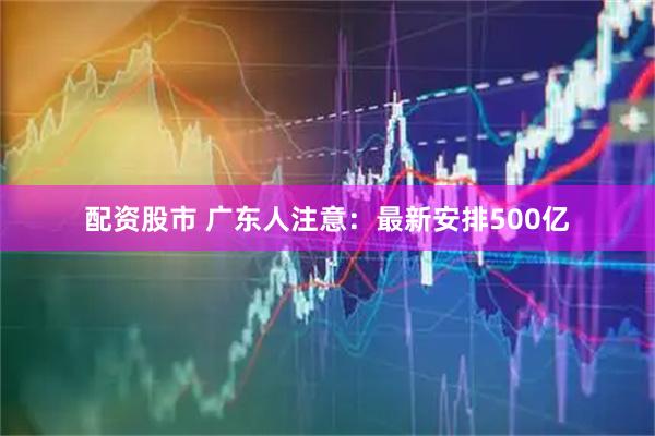 配资股市 广东人注意:最新安排500亿