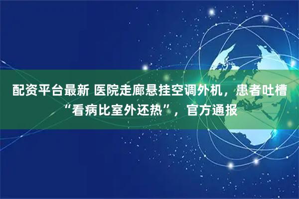 配资平台最新 医院走廊悬挂空调外机，患者吐槽“看病比室外还热”，官方通报