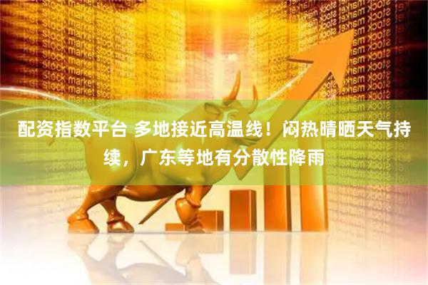 配资指数平台 多地接近高温线！闷热晴晒天气持续，广东等地有分散性降雨