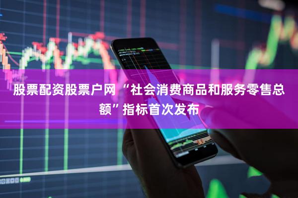 股票配资股票户网 “社会消费商品和服务零售总额”指标首次发布